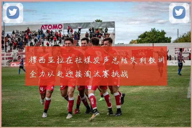穆西亚拉在社媒发声总结失利教训全力以赴迎接淘汰赛挑战