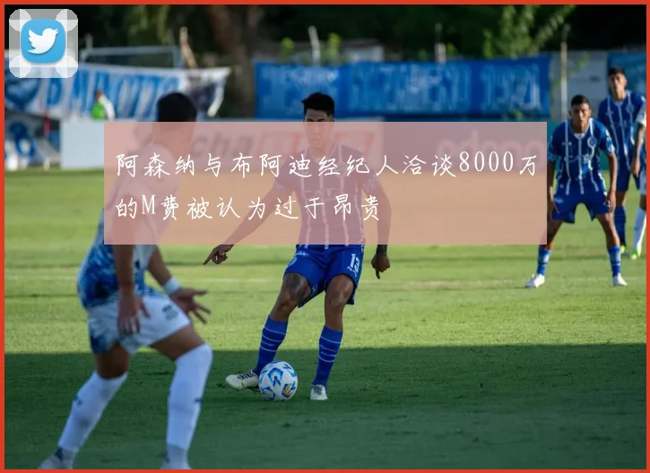 阿森纳与布阿迪经纪人洽谈8000万的M费被认为过于昂贵