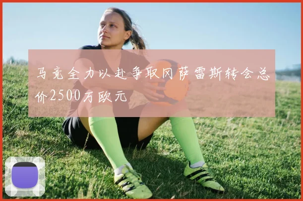 马竞全力以赴争取冈萨雷斯转会总价2500万欧元