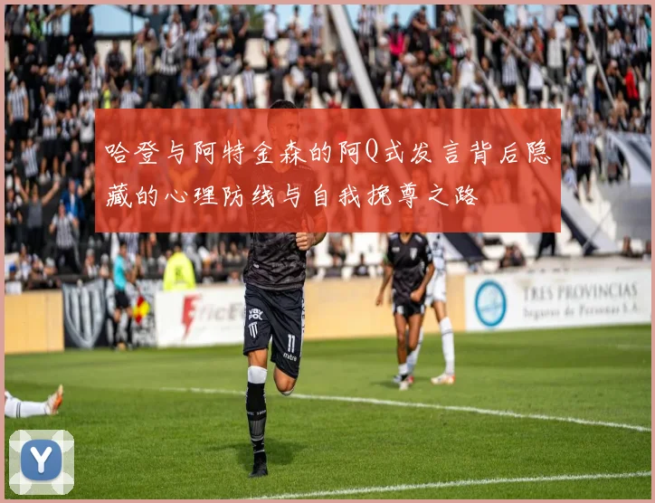 哈登与阿特金森的阿Q式发言背后隐藏的心理防线与自我挽尊之路