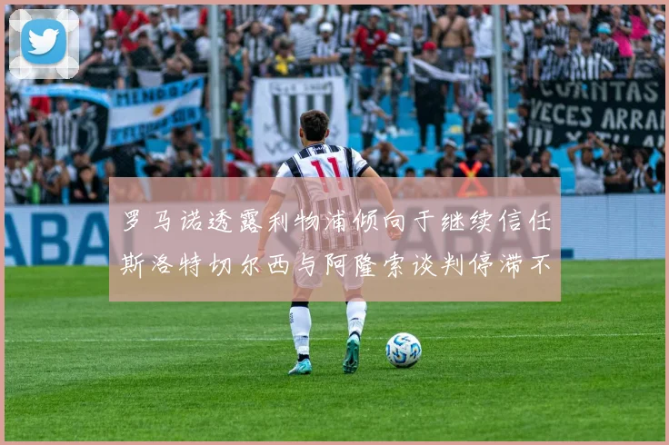 罗马诺透露利物浦倾向于继续信任斯洛特切尔西与阿隆索谈判停滞不前