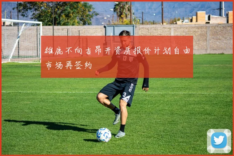 雄鹿不向吉昂开资质报价计划自由市场再签约