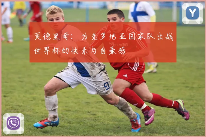 莫德里奇：为克罗地亚国家队出战世界杯的快乐与自豪感