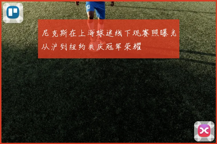 尼克斯在上海球迷线下观赛照曝光从沪到纽约共庆冠军荣耀