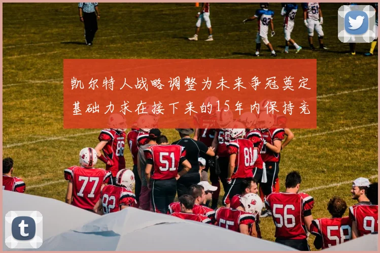 凯尔特人战略调整为未来争冠奠定基础力求在接下来的15年内保持竞争优势