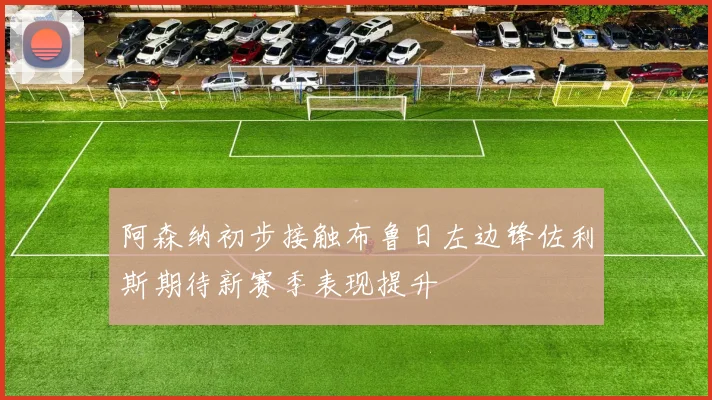 阿森纳初步接触布鲁日左边锋佐利斯期待新赛季表现提升