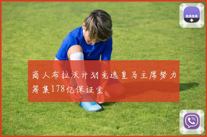 商人布拉沃计划竞选皇马主席努力筹集178亿保证金