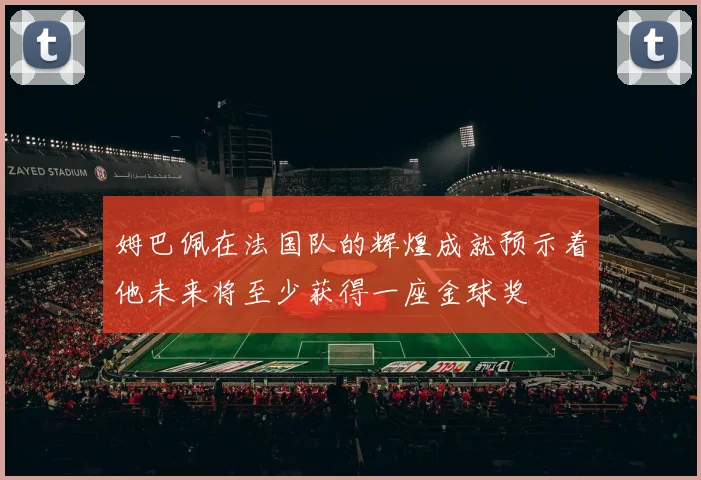 姆巴佩在法国队的辉煌成就预示着他未来将至少获得一座金球奖