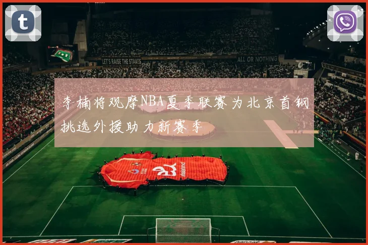 李楠将观摩NBA夏季联赛为北京首钢挑选外援助力新赛季