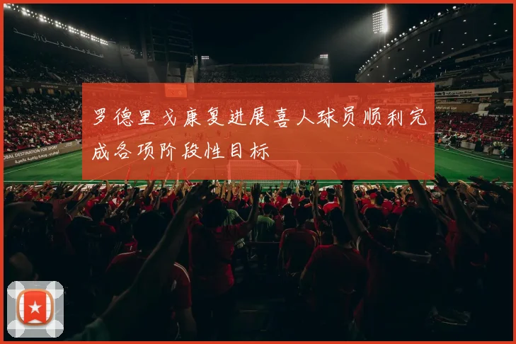 罗德里戈康复进展喜人球员顺利完成各项阶段性目标