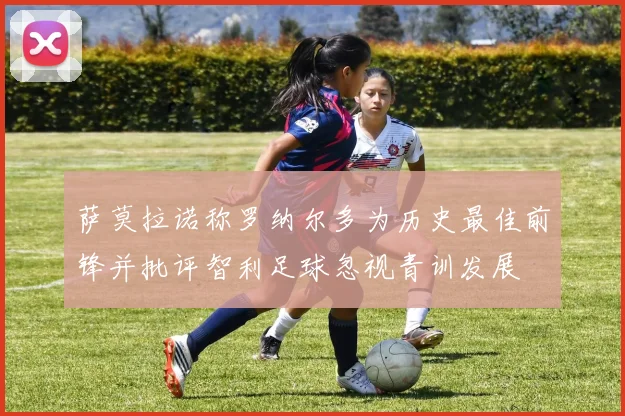 萨莫拉诺称罗纳尔多为历史最佳前锋并批评智利足球忽视青训发展