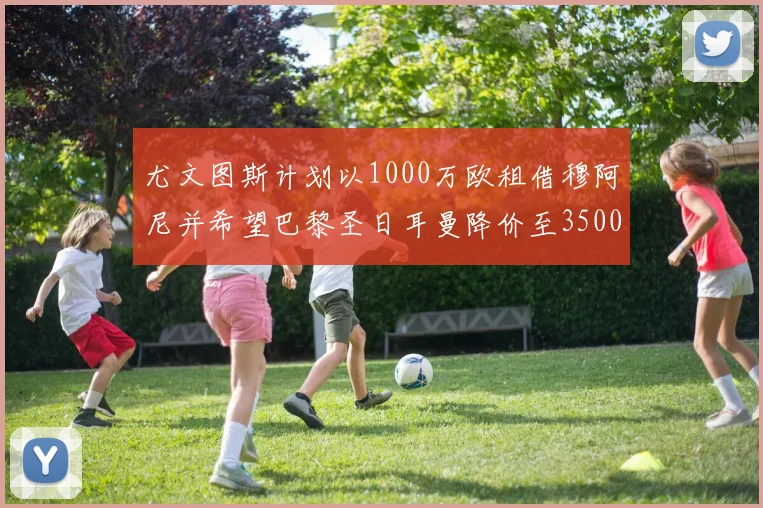 尤文图斯计划以1000万欧租借穆阿尼并希望巴黎圣日耳曼降价至3500万