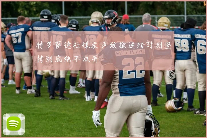 特罗萨德社媒发声致敬逆转时刻坚持到底绝不放弃