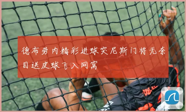 德布劳内精彩进球突尼斯门将无奈目送皮球飞入网窝