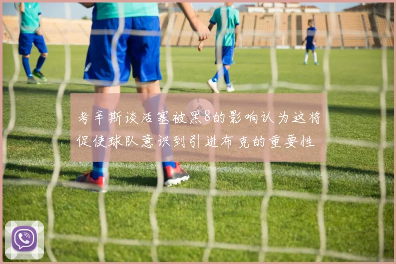 考辛斯谈活塞被黑8的影响认为这将促使球队意识到引进布克的重要性