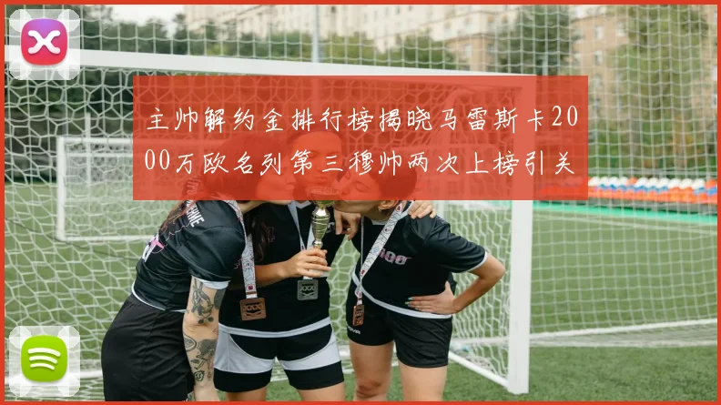 主帅解约金排行榜揭晓马雷斯卡2000万欧名列第三穆帅两次上榜引关注