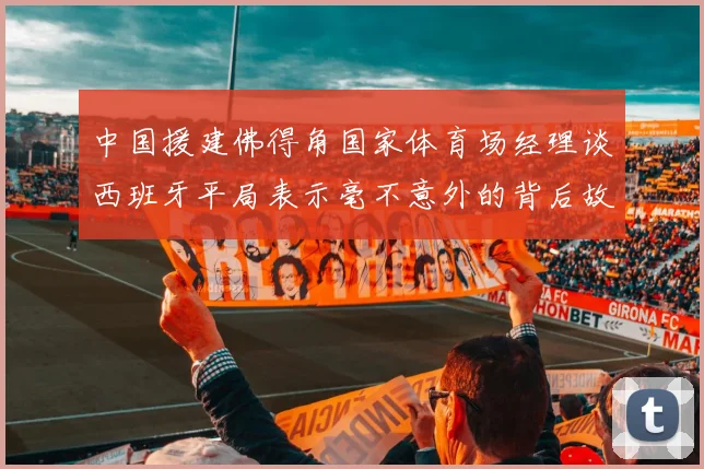 中国援建佛得角国家体育场经理谈西班牙平局表示毫不意外的背后故事