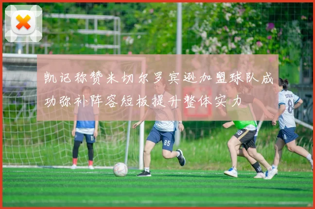 凯记称赞米切尔罗宾逊加盟球队成功弥补阵容短板提升整体实力