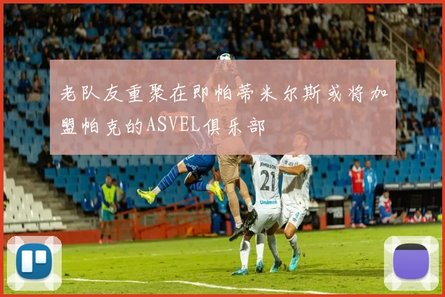 老队友重聚在即帕蒂米尔斯或将加盟帕克的ASVEL俱乐部