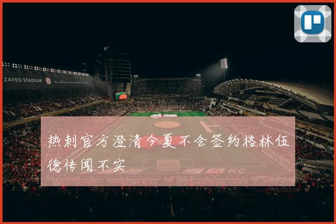 热刺官方澄清今夏不会签约格林伍德传闻不实