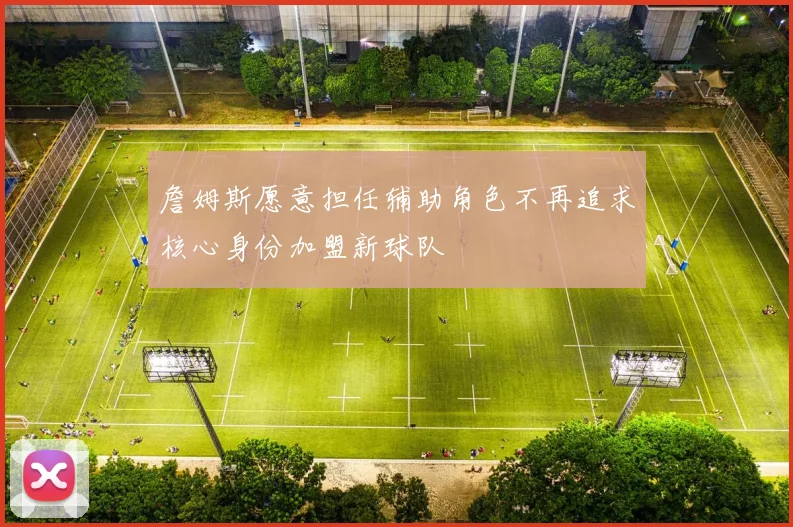 詹姆斯愿意担任辅助角色不再追求核心身份加盟新球队