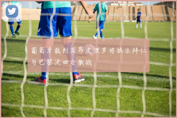 葡萄牙裁判若昂皮涅罗将执法拜仁与巴黎次回合激战