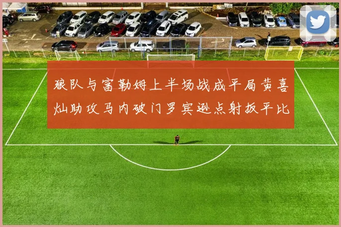 狼队与富勒姆上半场战成平局黄喜灿助攻马内破门罗宾逊点射扳平比分
