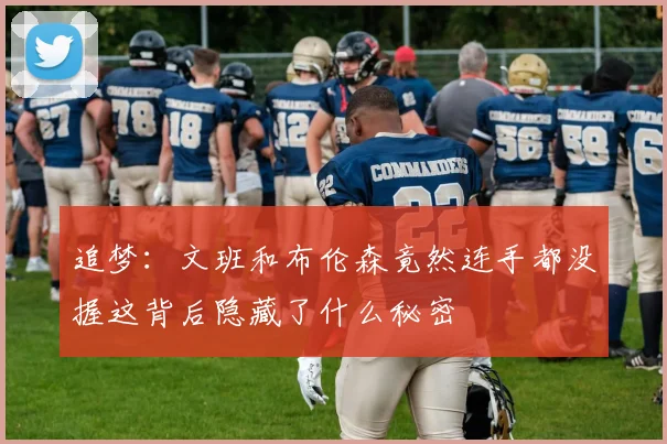 追梦：文班和布伦森竟然连手都没握这背后隐藏了什么秘密