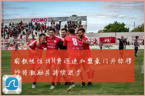 前教练惊讶M费迅速加盟豪门并称穆帅将激励其持续进步