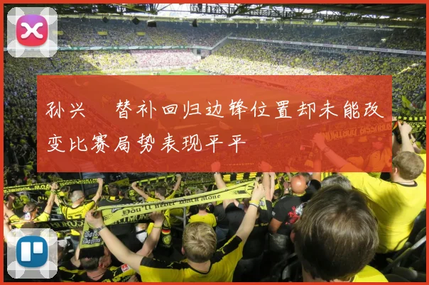 孙兴慜替补回归边锋位置却未能改变比赛局势表现平平