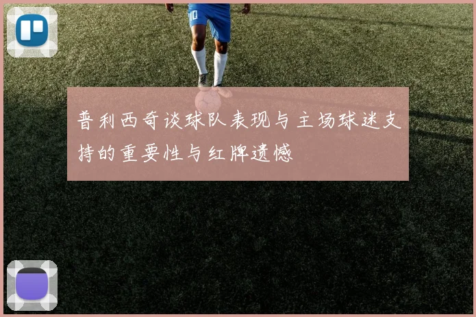 普利西奇谈球队表现与主场球迷支持的重要性与红牌遗憾