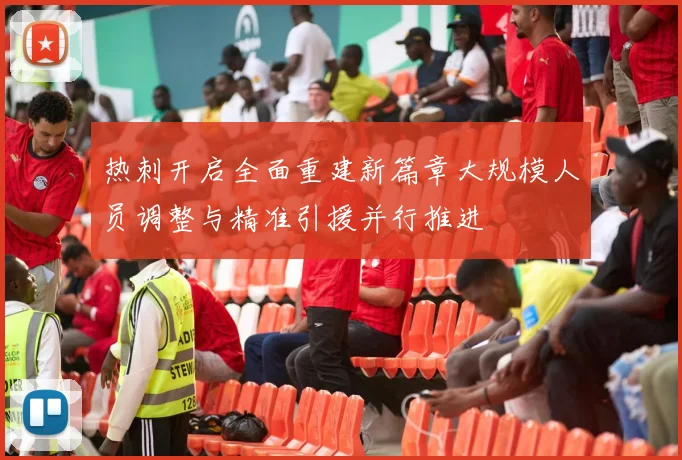 热刺开启全面重建新篇章大规模人员调整与精准引援并行推进