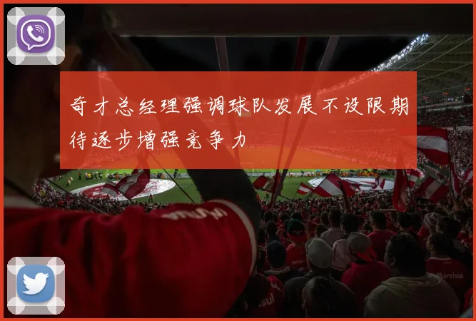 奇才总经理强调球队发展不设限期待逐步增强竞争力