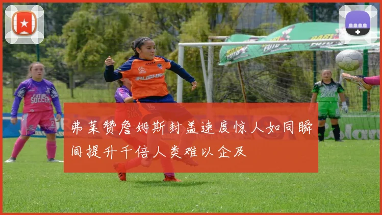 弗莱赞詹姆斯封盖速度惊人如同瞬间提升千倍人类难以企及
