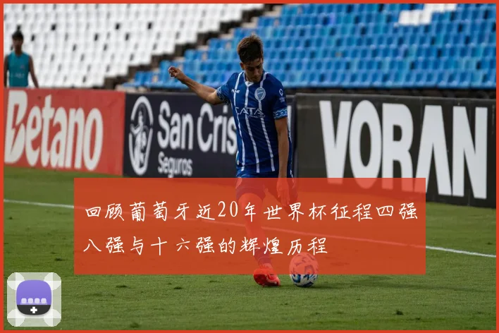 回顾葡萄牙近20年世界杯征程四强八强与十六强的辉煌历程