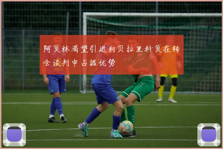 阿莫林渴望引进利贝拉里科莫在转会谈判中占据优势